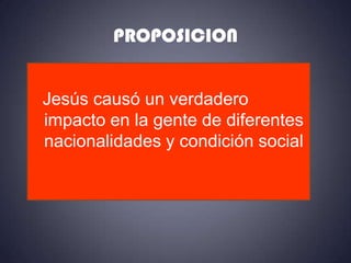 PROPOSICION


Jesús causó un verdadero
impacto en la gente de diferentes
nacionalidades y condición social
 