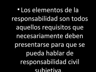 • Los elementos de la
responsabilidad son todos
  aquellos requisitos que
  necesariamente deben
 presentarse para que se
      pueda hablar de
   responsabilidad civil
 