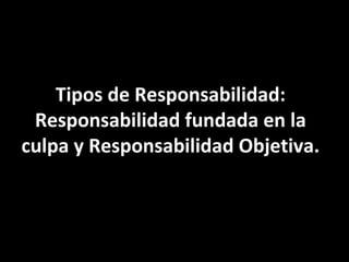 Tipos de Responsabilidad:
 Responsabilidad fundada en la
culpa y Responsabilidad Objetiva.
 