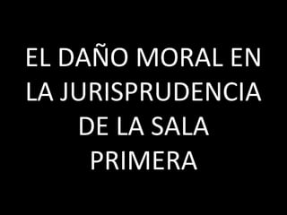 EL DAÑO MORAL EN
LA JURISPRUDENCIA
    DE LA SALA
     PRIMERA
 