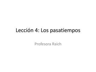 Lección 4: Los pasatiempos

       Profesora Raich
 