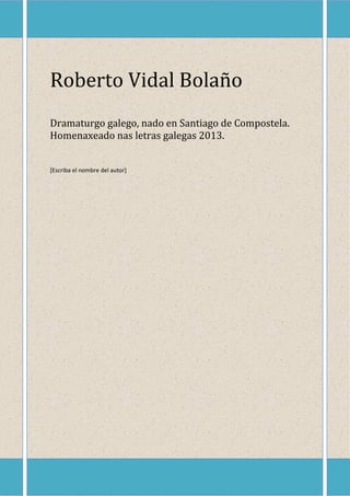 Roberto Vidal Bolaño
Dramaturgo galego, nado en Santiago de Compostela.
Homenaxeado nas letras galegas 2013.
[Escriba el nombre del autor]
 