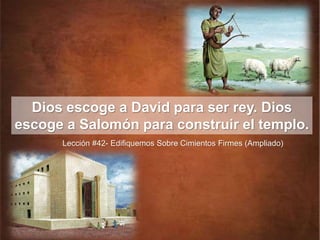 Dios escoge a David para ser rey. Dios
escoge a Salomón para construir el templo.
Lección #42- Edifiquemos Sobre Cimientos Firmes (Ampliado)
 
