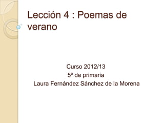 Lección 4 : Poemas de
verano


            Curso 2012/13
            5º de primaria
 Laura Fernández Sánchez de la Morena
 