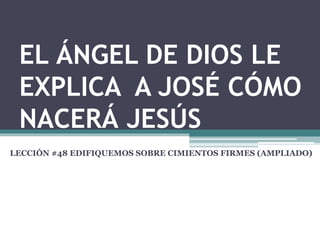 EL ÁNGEL DE DIOS LE
EXPLICA A JOSÉ CÓMO
NACERÁ JESÚS
LECCIÓN #48 EDIFIQUEMOS SOBRE CIMIENTOS FIRMES (AMPLIADO)
 