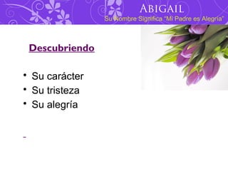 Abigail
                Su Nombre Significa “Mi Padre es Alegría”



 Descubriendo

• Su carácter
• Su tristeza
• Su alegría
 