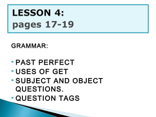 GRAMMAR:
 PAST PERFECT
 USES OF GET
 SUBJECT AND OBJECT
QUESTIONS.
 QUESTION TAGS
 