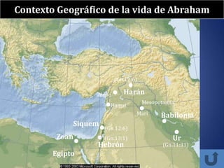 Contexto Geográfico de la vida de Abraham




                          (Gn.12:6)

                  Alepo      Harán
                                      Mesopotamia
                        Hamat
                                  Mari      Babilonia
             Siquem
                      (Gn.12:6)
         Zoan         (Gn.13:1)                 Ur
                  Hebrón                     (Gn.11:31)
        Egipto
 