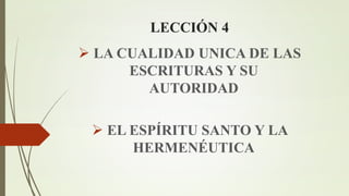 LECCIÓN 4
 LA CUALIDAD UNICA DE LAS
ESCRITURAS Y SU
AUTORIDAD
 EL ESPÍRITU SANTO Y LA
HERMENÉUTICA
 