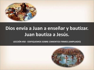 Dios envía a Juan a enseñar y bautizar.
Juan bautiza a Jesús.
LECCIÓN #50 - EDIFIQUEMOS SOBRE CIMIENTOS FIRMES (AMPLIADO)
 