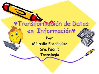 ♥Transformación de Datos en  Información♥ Por: Michelle Fernández Sra. Padilla Tecnología 