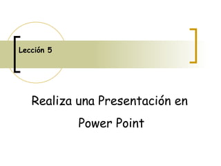 Lección 5 Realiza una Presentación en  Power Point 