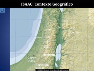 ISAAC: Contexto Geográfico




                                 Sucot   Peniel?
                    Siquem
                                         Mahanaim
                         Betel



                        Efrata


                        Hebrón
   Gerar
   Gn.26:6

             Beerseba
             Gn.26:23
 