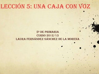 Lección 5: Una caja con voz


               5º de primaria
               Curso 2012/13
    Laura Fernández Sánchez de la morena
 