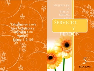Mujeres en
                             la
                        Biblia:
                        Miriam
                           y yo

“Lámpara es a mis    Servicio
 pies tu palabra y          y
  lumbrera a mi
     camino”           perdón
  Salmo 119:105




                                    5
                                  LECCION 5
 