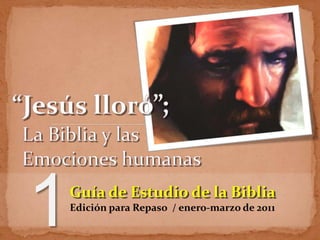 “Jesús lloró”; La Biblia y las   Emociones humanas 1 Guía de Estudio de la Biblia Edición para Repaso  / enero-marzo de 2011 