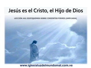 Jesús es el Cristo, el Hijo de Dios
LECCIÓN #61 EDIFIQUEMOS SOBRE CIMIENTOS FIRMES (AMPLIADA)
www.iglesialuzdelmundomat.com.ve
 