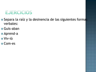  Separa

la raíz y la desinencia de las siguientes formas
verbales:
 Guis-aban
 Aprend-a
 Viv-ió
 Com-es

 