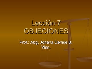 Lección 7
  OBJECIONES
Prof.: Abg. Johana Denise B.
             Vian.
 