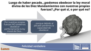 Felicidad verdadera
Luego de haber pecado, ¿podemos obedecer la ley moral
divina de los Diez Mandamientos con nuestras propias
fuerzas? ¿Por qué sí, o por qué no?
 
