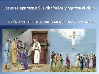 Jesús se aparece a Sus discípulos y regresa al cielo
LECCIÓN ·#70 EDIFIQUEMOS SOBRE CIMIENTOS FIRMES (AMPLIADA)
 