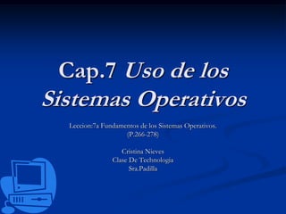 Cap.7 Uso de los Sistemas Operativos Leccion:7a Fundamentos de los Sistemas Operativos. (P.266-278) Cristina Nieves Clase De Technologia Sra.Padilla 