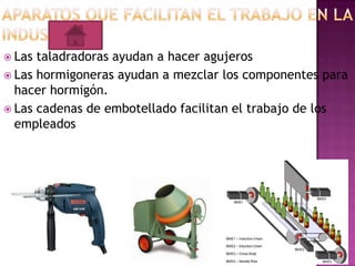  Las

taladradoras ayudan a hacer agujeros
 Las hormigoneras ayudan a mezclar los componentes para
hacer hormigón.
 Las cadenas de embotellado facilitan el trabajo de los
empleados

 
