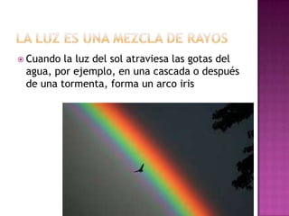  Cuando

la luz del sol atraviesa las gotas del
agua, por ejemplo, en una cascada o después
de una tormenta, forma un arco iris

 
