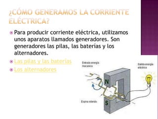  Para

producir corriente eléctrica, utilizamos
unos aparatos llamados generadores. Son
generadores las pilas, las baterías y los
alternadores.
 Las pilas y las baterías
 Los alternadores

 