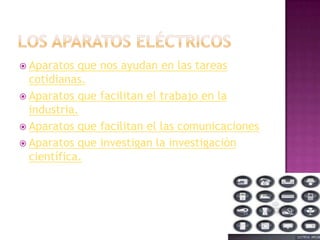  Aparatos

que nos ayudan en las tareas
cotidianas.
 Aparatos que facilitan el trabajo en la
industria.
 Aparatos que facilitan el las comunicaciones
 Aparatos que investigan la investigación
científica.

 