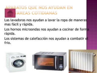 Las lavadoras nos ayudan a lavar la ropa de maneras
mas fácil y rápida.
Los hornos microondas nos ayudan a cocinar de forma
rápida.
Los sistemas de calefacción nos ayudan a combatir el
frio.

 