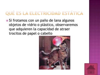  Si

frotamos con un paño de lana algunos
objetos de vidrio o plástico, observaremos
que adquieren la capacidad de atraer
trocitos de papel o cabello

 