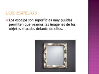  Los

espejos son superficies muy pulidas
permiten que veamos las imágenes de los
objetos situados delante de ellos.

 