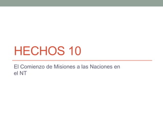 HECHOS 10
El Comienzo de Misiones a las Naciones en
el NT
 