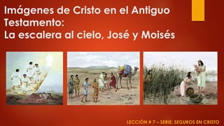 Imágenes de Cristo en el Antiguo
Testamento:
La escalera al cielo, José y Moisés
LECCIÓN # 7 – SERIE: SEGUROS EN CRISTO
 