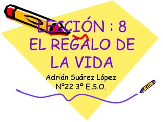 LECCIÓN : 8 EL REGALO DE LA VIDA Adrián Suárez López Nº22 3º E.S.O. 