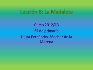 Lección 8: La Madaleta

        Curso 2012/13
        5º de primaria
Laura Fernández Sánchez de la
           Morena
 