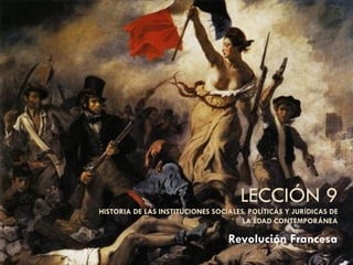 LECCIÓN 9 HISTORIA DE LAS INSTITUCIONES SOCIALES, POLÍTICAS Y JURÍDICAS DE LA EDAD CONTEMPORÁNEA Revolución Francesa 