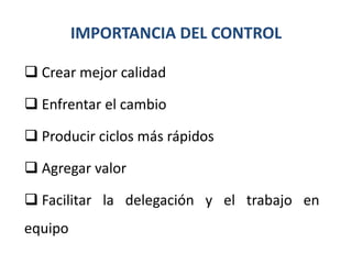 IMPORTANCIA DEL CONTROL

 Crear mejor calidad

 Enfrentar el cambio

 Producir ciclos más rápidos

 Agregar valor

 Facilitar la delegación y el trabajo en
equipo
 