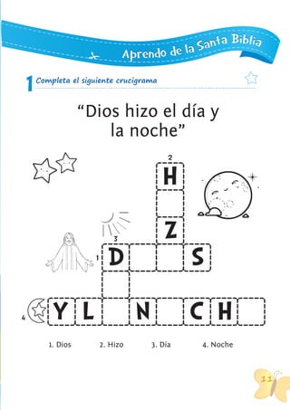 11111111
AAApppppprrreeennndddooo dddeee lllaaa SSSaaannntttaaa BBBiiibbbllliiiaaa
1Completa el siguiente crucigrama
1
2
3
4
H
Z
D S
Y L N C H
1. Dios 2. Hizo 3. Día 4. Noche
“Dios hizo el día y
la noche”
 
