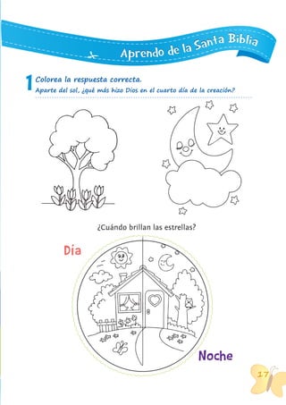 171717
AAApppppprrreeennndddooo dddeee lllaaa SSSaaannntttaaa BBBiiibbbllliiiaaa
1Colorea la respuesta correcta.
Aparte del sol, ¿qué más hizo Dios en el cuarto día de la creación?
¿Cuándo brillan las estrellas?
Día
Noche
 