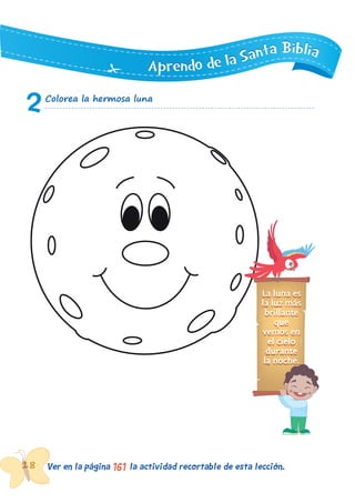 18 Ver en la página la actividad recortable de esta lección.161
AAApppppprrreeennndddooo dddeee lllaaa SSSaaannntttaaa BBBiiibbbllliiiaaa
1818181818
2Colorea la hermosa luna
La luna es
la luz más
brillante
que
vemos en
el cielo
durante
la noche.
 