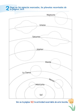 21Ver en la página la actividad recortable de esta lección.163
Pega en los espacios marcados, los planetas recortados de
la página 163.2
Neptuno
Saturno
La Tierra
Mercurio
Sol
Venus
Júpiter
Marte
Urano
 