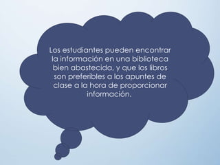 Los estudiantes pueden encontrar
la información en una biblioteca
bien abastecida, y que los libros
son preferibles a los apuntes de
clase a la hora de proporcionar
información.
 