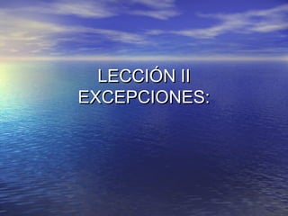 LECCIÓN II
EXCEPCIONES:
 