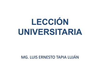 LECCIÓN UNIVERSITARIA MG. LUIS ERNESTO TAPIA LUJÁN 