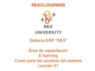 REXCLOUDWEB
Sistema ERP “REX”
Área de capacitación
E learning
Curso para los usuarios del sistema
Lección 01
1
 