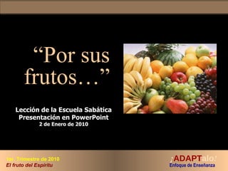 “ Por sus frutos…” Lección de la Escuela Sabática Presentación en PowerPoint 2 de Enero de 2010 ¡ ADAPT alo !   Enfoque de Enseñanza  1er. Trimestre de 2010 El fruto del Espíritu 