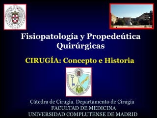 CIRUGÍA: Concepto e Historia
Cátedra de Cirugía. Departamento de Cirugía
FACULTAD DE MEDICINA
UNIVERSIDAD COMPLUTENSE DE MADRID
Fisiopatología y Propedeútica
Quirúrgicas
 