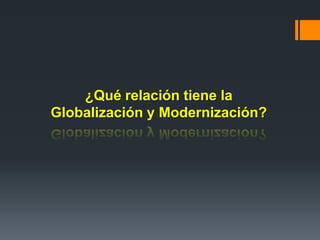 ¿Qué relación tiene la
Globalización y Modernización?
 